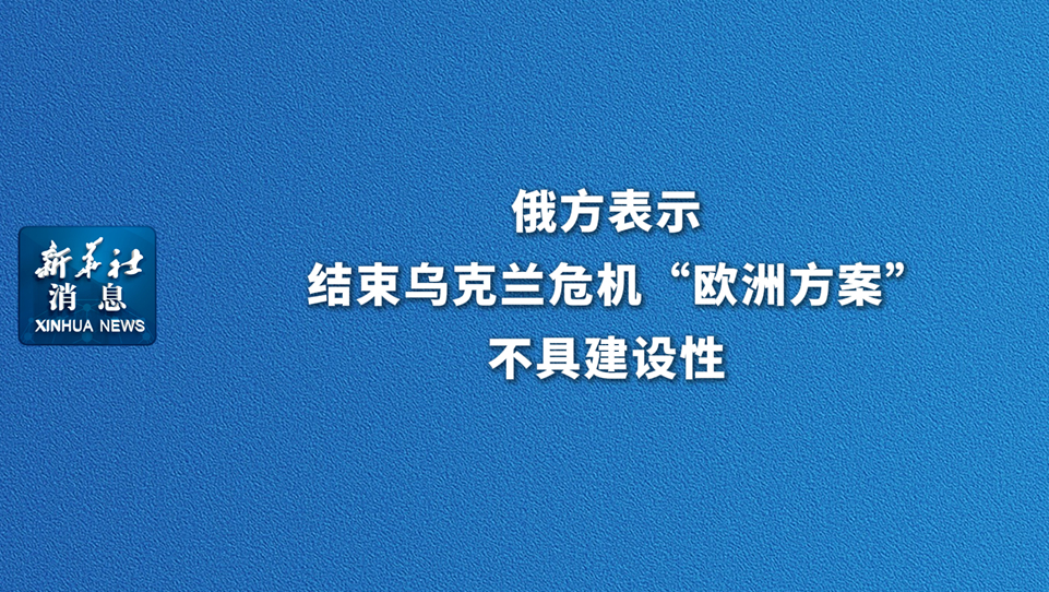新華社消息丨俄方表示結束烏克蘭危機“歐洲方案”不具建設性